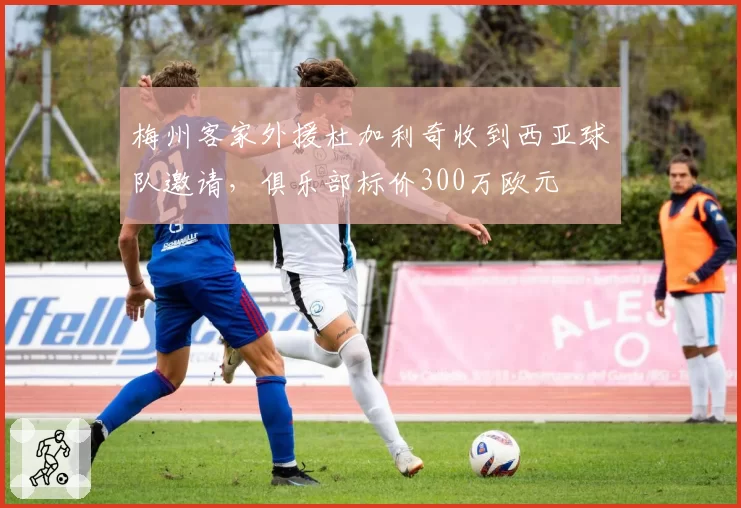 梅州客家外援杜加利奇收到西亚球队邀请，俱乐部标价300万欧元
