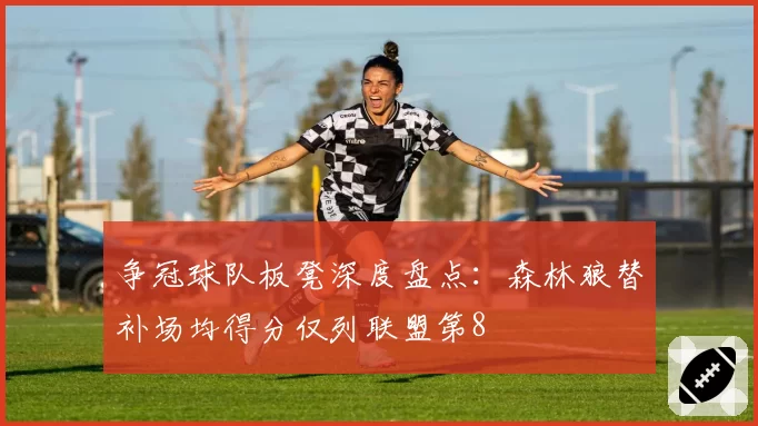 争冠球队板凳深度盘点:森林狼替补场均得分仅列联盟第8