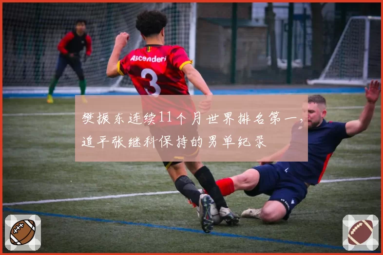 樊振东连续11个月世界排名第一，追平张继科保持的男单纪录