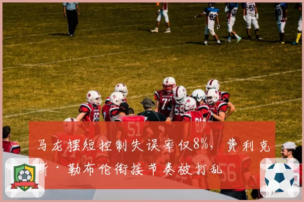 马龙摆短控制失误率仅8%,费利克斯·勒布伦衔接节奏被打乱