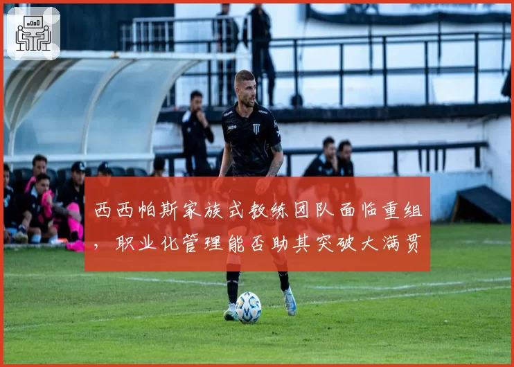 西西帕斯家族式教练团队面临重组，职业化管理能否助其突破大满贯瓶颈？