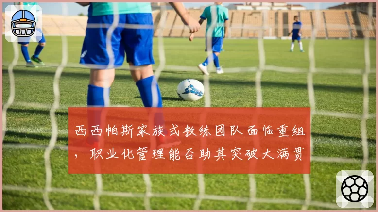 西西帕斯家族式教练团队面临重组，职业化管理能否助其突破大满贯瓶颈？
