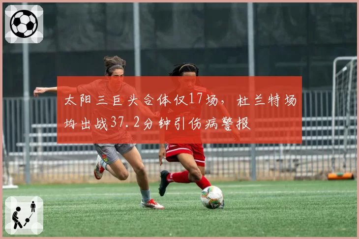 太阳三巨头合体仅17场,杜兰特场均出战37.2分钟引伤病警报