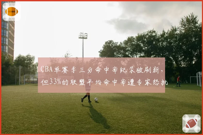 CBA单赛季三分命中率纪录被刷新，但33%的联盟平均命中率遭专家怒批“外线退步”