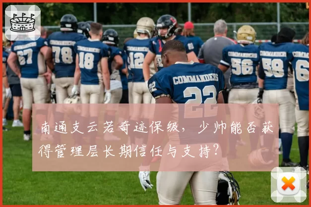 南通支云若奇迹保级,少帅能否获得管理层长期信任与支持?