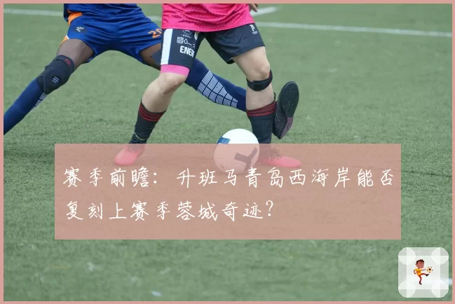赛季前瞻：升班马青岛西海岸能否复刻上赛季蓉城奇迹？
