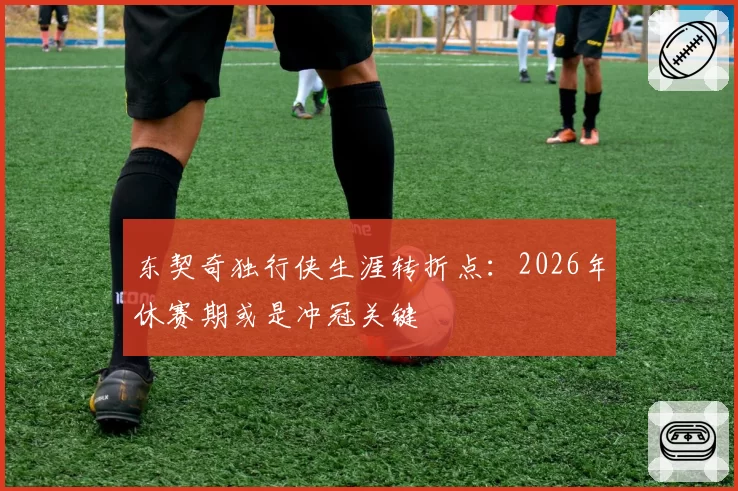 东契奇独行侠生涯转折点:2026年休赛期或是冲冠关键