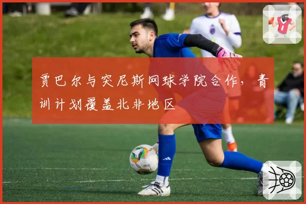 贾巴尔与突尼斯网球学院合作，青训计划覆盖北非地区